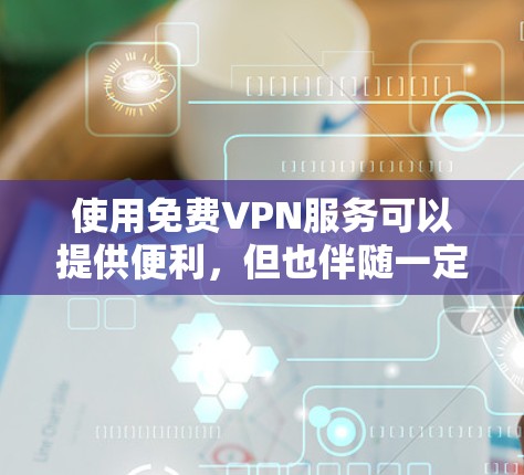 使用免费VPN服务可以提供便利，但也伴随一定的风险。以下是对免费VPN使用的总结和建议