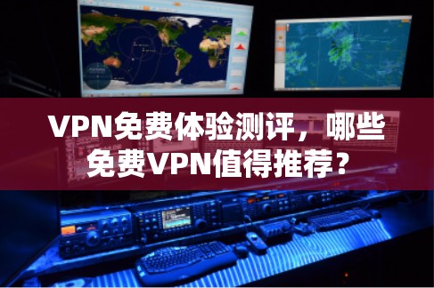 VPN免费体验测评，哪些免费VPN值得推荐？
