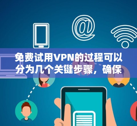 免费试用VPN的过程可以分为几个关键步骤，确保你能够顺利体验并最大化收益。以下是一份详细的步骤指南