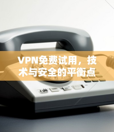 VPN免费试用，技术与安全的平衡点