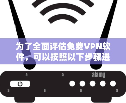 为了全面评估免费VPN软件，可以按照以下步骤进行测试
