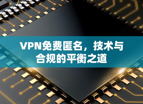 VPN免费匿名，技术与合规的平衡之道