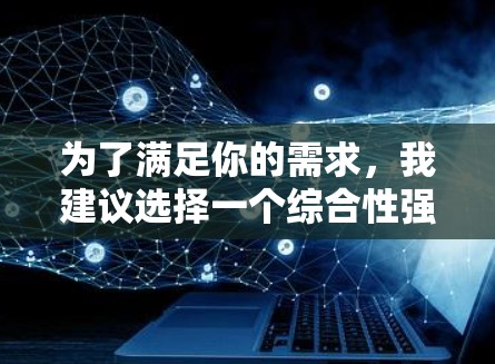 为了满足你的需求,我建议选择一个综合性强、易于使用的免费VPN方案。以下是基于你的需求和考虑因素的推荐