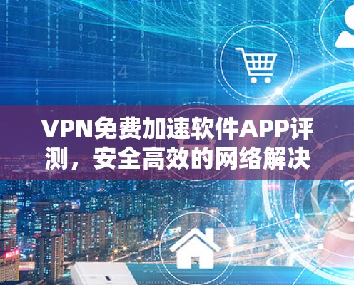 VPN免费加速软件APP评测,安全高效的网络解决方案