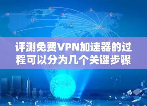 评测免费VPN加速器的过程可以分为几个关键步骤，每个步骤都需要仔细考虑和测试，以确保评测的准确性和全面性。以下是详细的评测步骤和结果