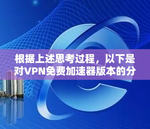 根据上述思考过程，以下是对VPN免费加速器版本的分析和建议