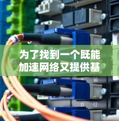为了找到一个既能加速网络又提供基本VPN功能的免费工具,您可以按照以下步骤进行 为了找到一个既能加速网络又提供基本VPN功能的免费工具,您可以按照以下步骤进行