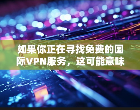 如果你正在寻找免费的国际VPN服务，这可能意味着你希望能够无限流量、无限制访问以及高安全部防护等功能。但是，免费VPN服务通常会有以下限制