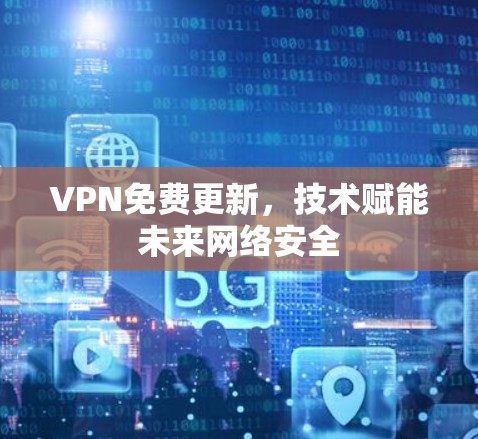 VPN免费更新，技术赋能未来网络安全