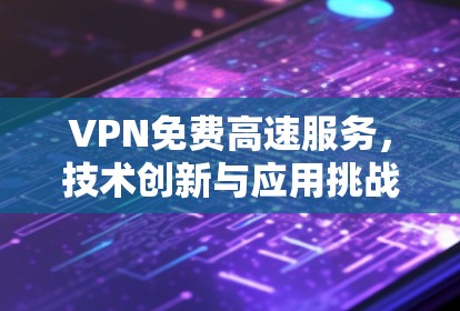 VPN免费高速服务，技术创新与应用挑战