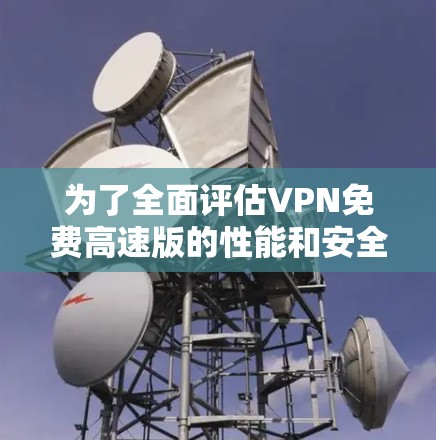 为了全面评估VPN免费高速版的性能和安全性，可以按照以下步骤进行测试