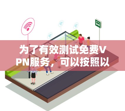 为了有效测试免费VPN服务，可以按照以下步骤进行
