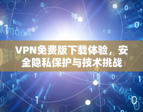 VPN免费版下载体验，安全隐私保护与技术挑战