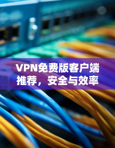 VPN免费版客户端推荐,安全与效率的平衡之道 VPN免费版客户端推荐,安全与效率的平衡之道