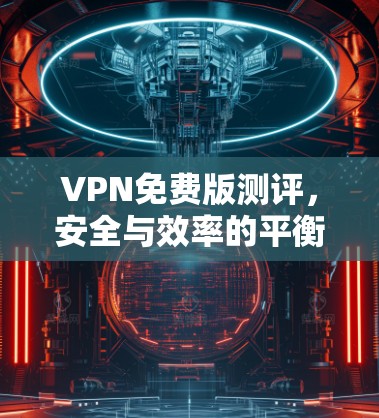 VPN免费版测评,安全与效率的平衡之道