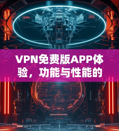 VPN免费版APP体验,功能与性能的全面分析 VPN免费版APP体验,功能与性能的全面分析