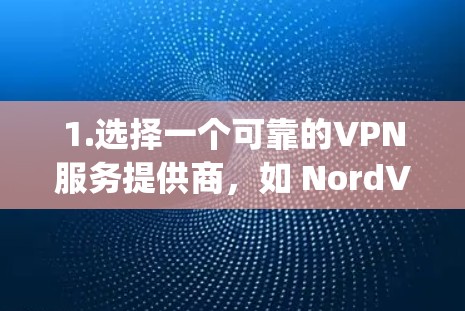 1.选择一个可靠的VPN服务提供商,如 NordVPN、ExpressVPN、Surfshark等。这些服务提供商通常提供高质量的服务,虽然需要付费,但他们确保你的隐私和安全 1.选择一个可靠的VPN服务提供商,如 NordVPN、ExpressVPN、Surfshark等。这些服务提供商通常提供高质量的服务,虽然需要付费,但他们确保你的隐私和安全