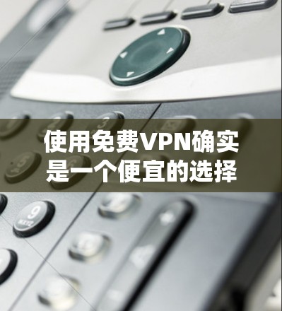 使用免费VPN确实是一个便宜的选择,但其安全性和隐私保护可能不如付费服务。以下是一些关于免费VPN安全性的要点和建议