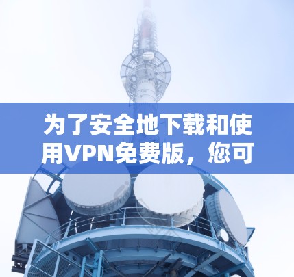 为了安全地下载和使用VPN免费版，您可以按照以下步骤操作