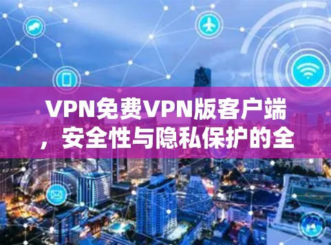 VPN免费VPN版客户端,安全性与隐私保护的全面分析