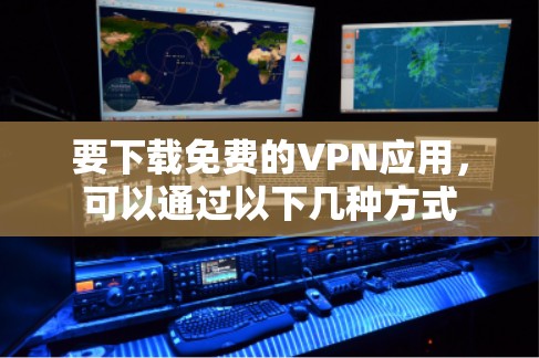 要下载免费的VPN应用,可以通过以下几种方式