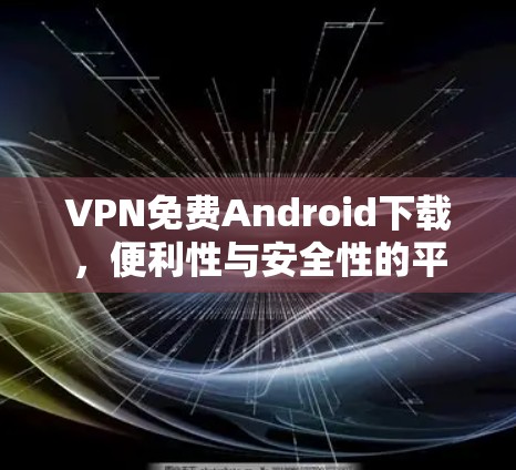 VPN免费Android下载,便利性与安全性的平衡