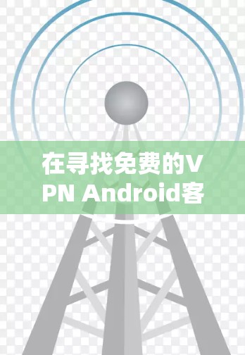 在寻找免费的VPN Android客户端时，可以按照以下步骤进行