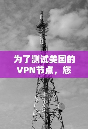 为了测试美国的VPN节点,您可以按照以下步骤进行