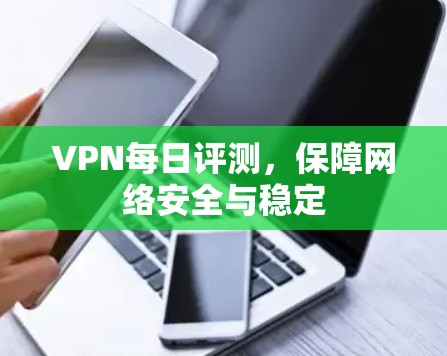 VPN每日评测，保障网络安全与稳定