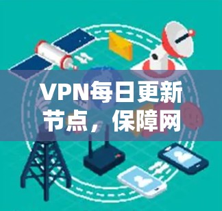 VPN每日更新节点,保障网络安全与稳定运行 VPN每日更新节点,保障网络安全与稳定运行