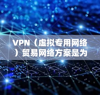 VPN(虚拟专用网络)贸易网络方案是为了在跨国或不同区域的企业内部或分支机构之间,建立一个安全、可靠、稳定的网络连接,以支持数据和应用的安全传输。以下是一个典型的VPN贸易网络方案的总体框架和步骤