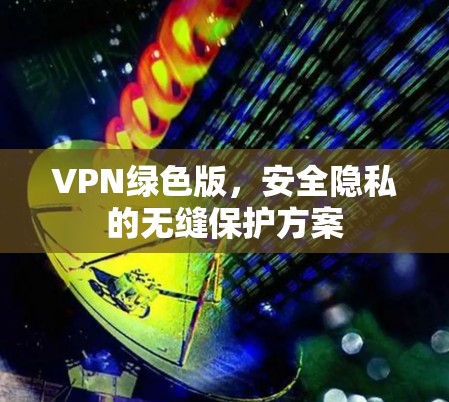 VPN绿色版,安全隐私的无缝保护方案