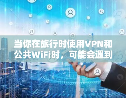 当你在旅行时使用VPN和公共WiFi时,可能会遇到一些连接或访问问题。以下是解决问题的分步指南