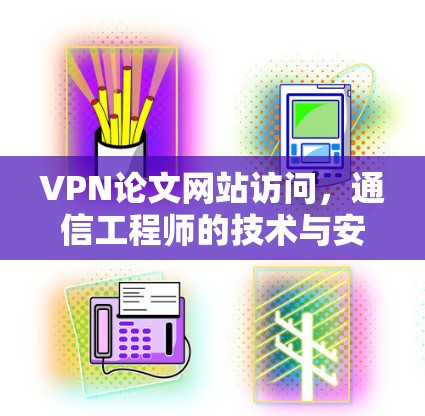 VPN论文网站访问，通信工程师的技术与安全分析