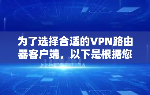为了选择合适的VPN路由器客户端，以下是根据您的需求整理的步骤和建议