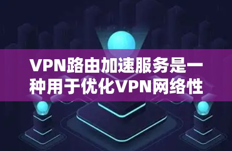 VPN路由加速服务是一种用于优化VPN网络性能的技术，通过提高路由器的处理能力和数据传输效率来减少延迟和提升连接速度。以下是对该服务的详细分析和总结
