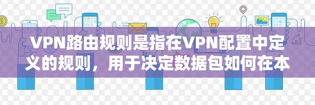 VPN路由规则是指在VPN配置中定义的规则，用于决定数据包如何在本地网络和VPN网络之间转发。以下是VPN路由规则的详细说明