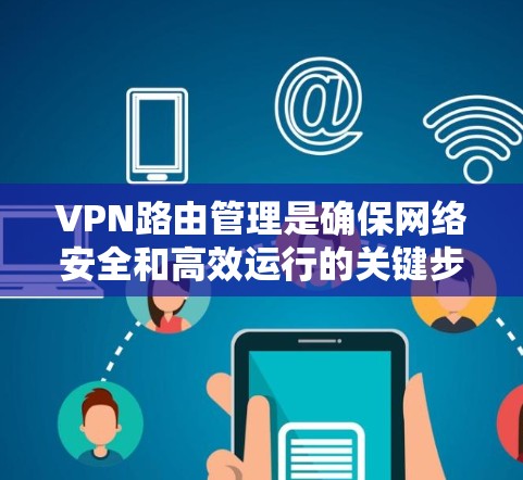 VPN路由管理是确保网络安全和高效运行的关键步骤。以下是对VPN路由管理的详细分步说明 VPN路由管理是确保网络安全和高效运行的关键步骤。以下是对VPN路由管理的详细分步说明
