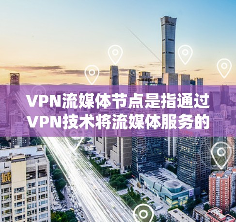 VPN流媒体节点是指通过VPN技术将流媒体服务的访问IP地址指向远程服务器，从而绕过地理限制或访问受限的内容。以下是关于VPN流媒体节点的一些关键点