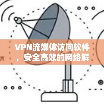 VPN流媒体访问软件,安全高效的网络解锁工具 VPN流媒体访问软件,安全高效的网络解锁工具