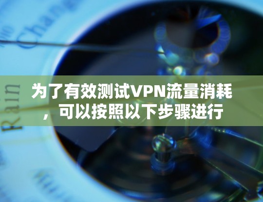 为了有效测试VPN流量消耗,可以按照以下步骤进行