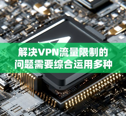 解决VPN流量限制的问题需要综合运用多种策略，以下是分步骤的解决方案